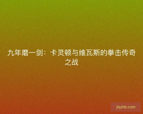 九年磨一剑:卡灵顿与维瓦斯的拳击传奇之战 九年磨一剑:卡灵顿与维瓦斯的拳击传奇之战