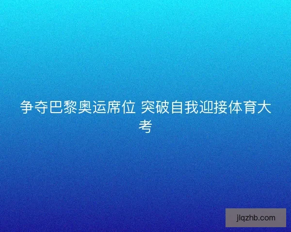 争夺巴黎奥运席位 突破自我迎接体育大考