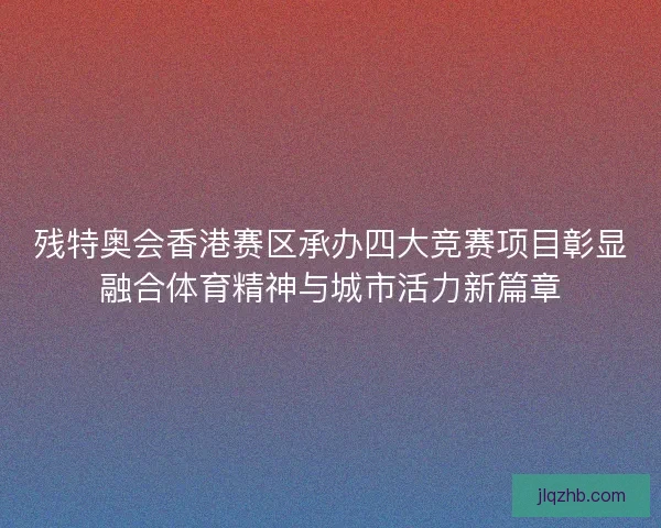 残特奥会香港赛区承办四大竞赛项目彰显融合体育精神与城市活力新篇章