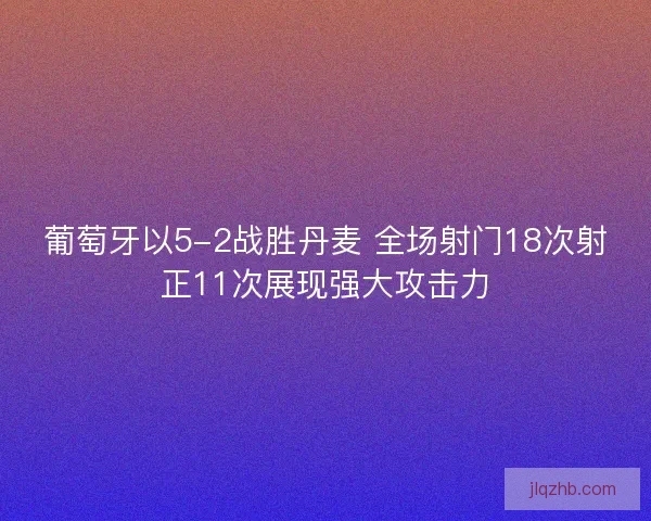 葡萄牙以5-2战胜丹麦 全场射门18次射正11次展现强大攻击力