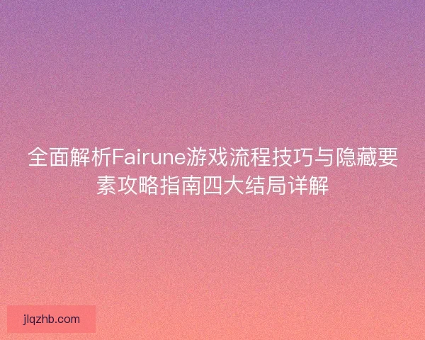 全面解析Fairune游戏流程技巧与隐藏要素攻略指南四大结局详解