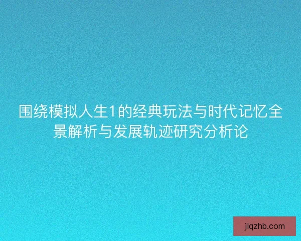 围绕模拟人生1的经典玩法与时代记忆全景解析与发展轨迹研究分析论