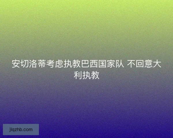安切洛蒂考虑执教巴西国家队 不回意大利执教