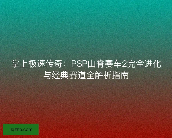 掌上极速传奇：PSP山脊赛车2完全进化与经典赛道全解析指南