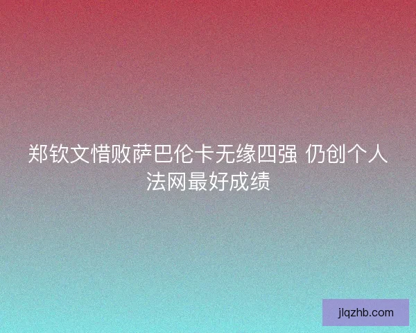 郑钦文惜败萨巴伦卡无缘四强 仍创个人法网最好成绩