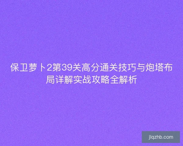 保卫萝卜2第39关高分通关技巧与炮塔布局详解实战攻略全解析