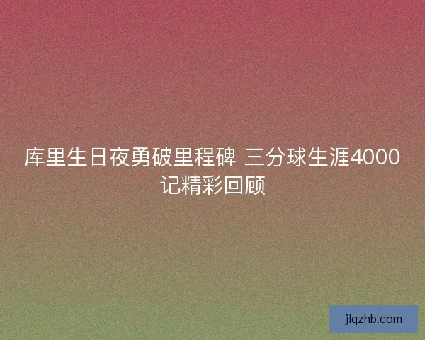 库里生日夜勇破里程碑 三分球生涯4000记精彩回顾