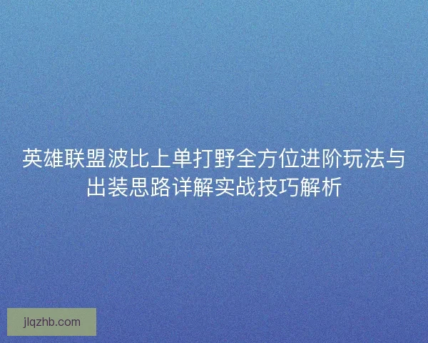 英雄联盟波比上单打野全方位进阶玩法与出装思路详解实战技巧解析