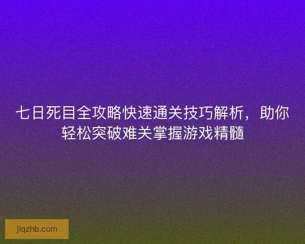 七日死目全攻略快速通关技巧解析,助你轻松突破难关掌握游戏精髓 七日死目全攻略快速通关技巧解析,助你轻松突破难关掌握游戏精髓