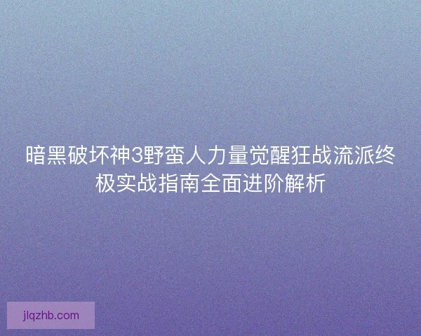 暗黑破坏神3野蛮人力量觉醒狂战流派终极实战指南全面进阶解析