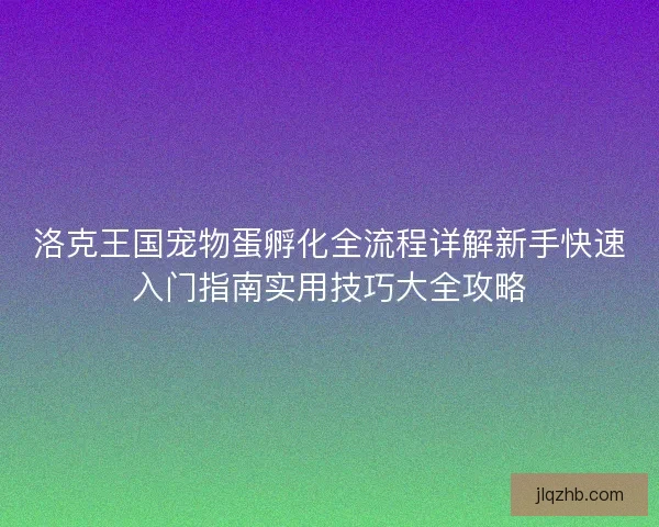 洛克王国宠物蛋孵化全流程详解新手快速入门指南实用技巧大全攻略