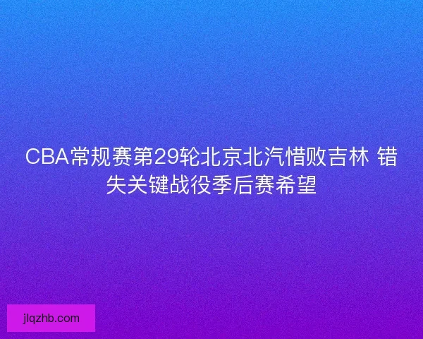 CBA常规赛第29轮北京北汽惜败吉林 错失关键战役季后赛希望