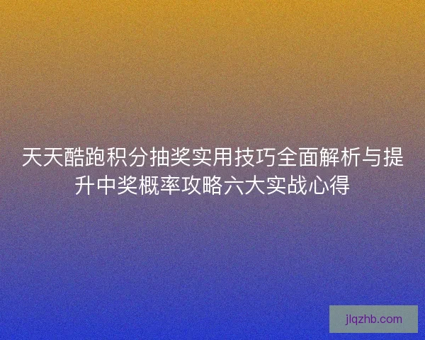 天天酷跑积分抽奖实用技巧全面解析与提升中奖概率攻略六大实战心得 天天酷跑积分抽奖实用技巧全面解析与提升中奖概率攻略六大实战心得