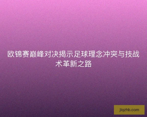 欧锦赛巅峰对决揭示足球理念冲突与技战术革新之路 欧锦赛巅峰对决揭示足球理念冲突与技战术革新之路