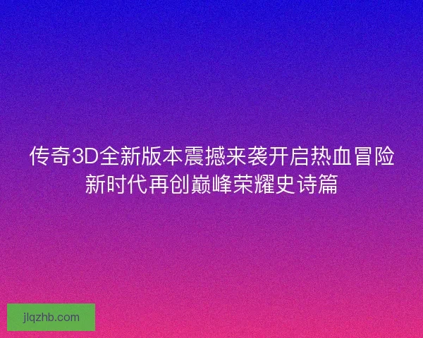 传奇3D全新版本震撼来袭开启热血冒险新时代再创巅峰荣耀史诗篇