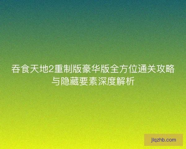 吞食天地2重制版豪华版全方位通关攻略与隐藏要素深度解析 吞食天地2重制版豪华版全方位通关攻略与隐藏要素深度解析