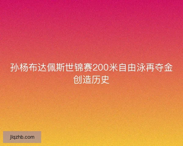 孙杨布达佩斯世锦赛200米自由泳再夺金创造历史