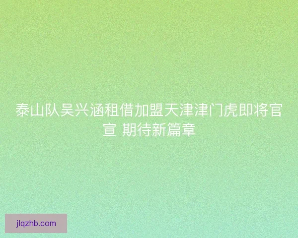 泰山队吴兴涵租借加盟天津津门虎即将官宣 期待新篇章