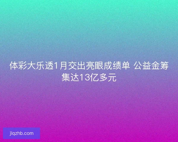 体彩大乐透1月交出亮眼成绩单 公益金筹集达13亿多元