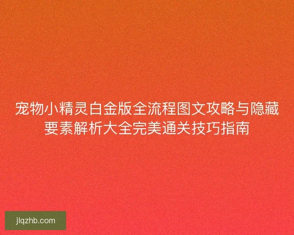 宠物小精灵白金版全流程图文攻略与隐藏要素解析大全完美通关技巧指南