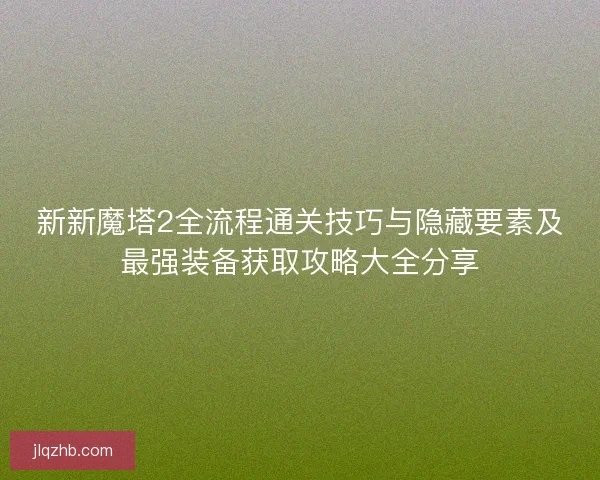 新新魔塔2全流程通关技巧与隐藏要素及最强装备获取攻略大全分享