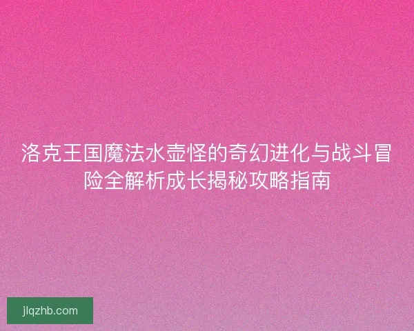 洛克王国魔法水壶怪的奇幻进化与战斗冒险全解析成长揭秘攻略指南