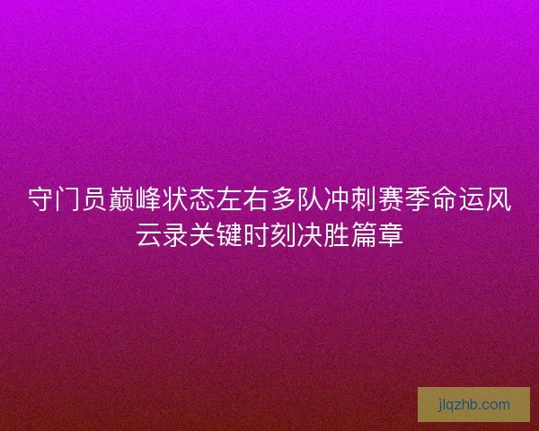 守门员巅峰状态左右多队冲刺赛季命运风云录关键时刻决胜篇章
