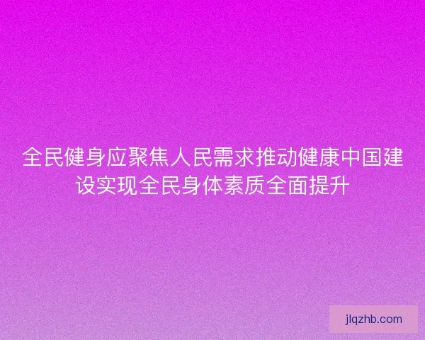 全民健身应聚焦人民需求推动健康中国建设实现全民身体素质全面提升