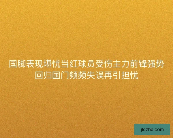 国脚表现堪忧当红球员受伤主力前锋强势回归国门频频失误再引担忧